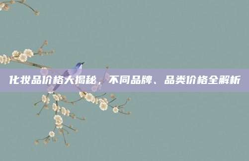 化妆品价格大揭秘，不同品牌、品类价格全解析