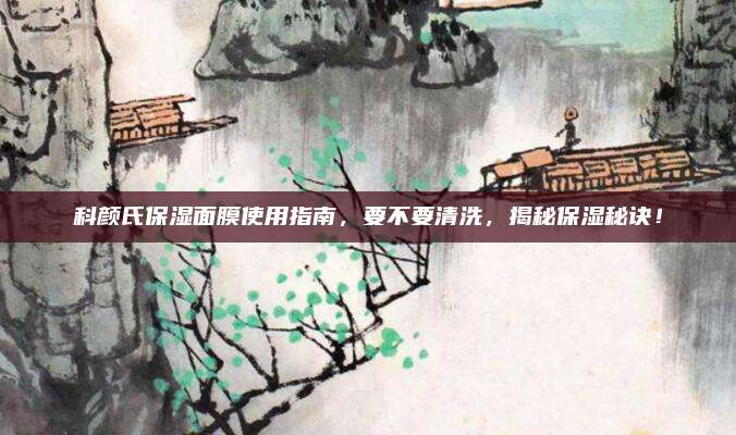 科颜氏保湿面膜使用指南，要不要清洗，揭秘保湿秘诀！