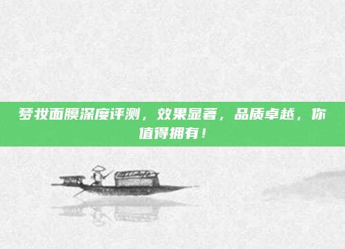 梦妆面膜深度评测，效果显著，品质卓越，你值得拥有！