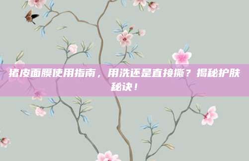 猪皮面膜使用指南，用洗还是直接撕？揭秘护肤秘诀！