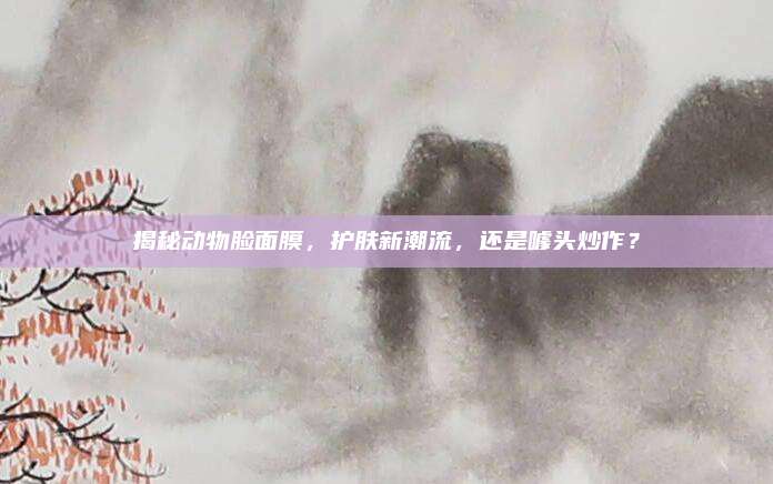 揭秘动物脸面膜，护肤新潮流，还是噱头炒作？