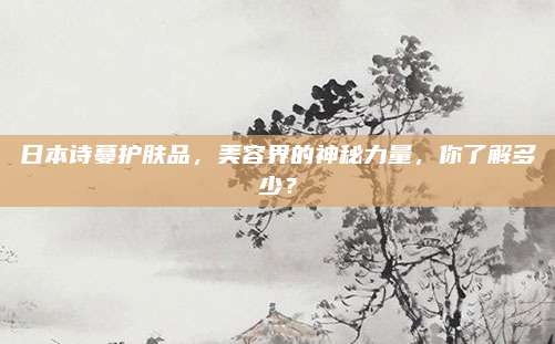 日本诗蔓护肤品，美容界的神秘力量，你了解多少？