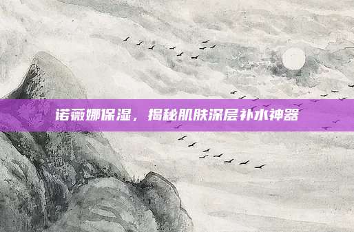 诺薇娜保湿，揭秘肌肤深层补水神器