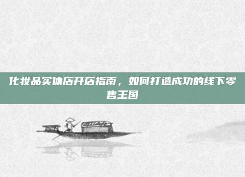 化妆品实体店开店指南，如何打造成功的线下零售王国