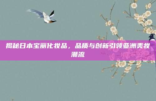 揭秘日本宝丽化妆品，品质与创新引领亚洲美妆潮流