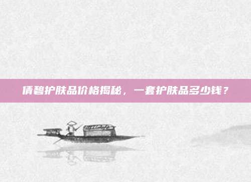 倩碧护肤品价格揭秘，一套护肤品多少钱？