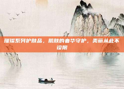 璀璨系列护肤品，肌肤的奢华守护，美丽从此不设限