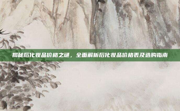 揭秘后化妆品价格之谜，全面解析后化妆品价格表及选购指南