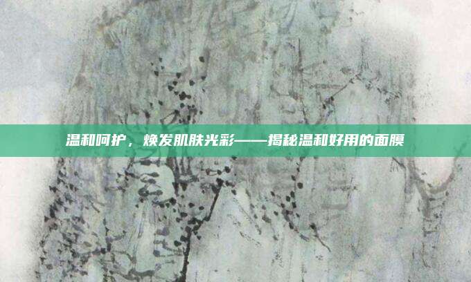 温和呵护，焕发肌肤光彩——揭秘温和好用的面膜