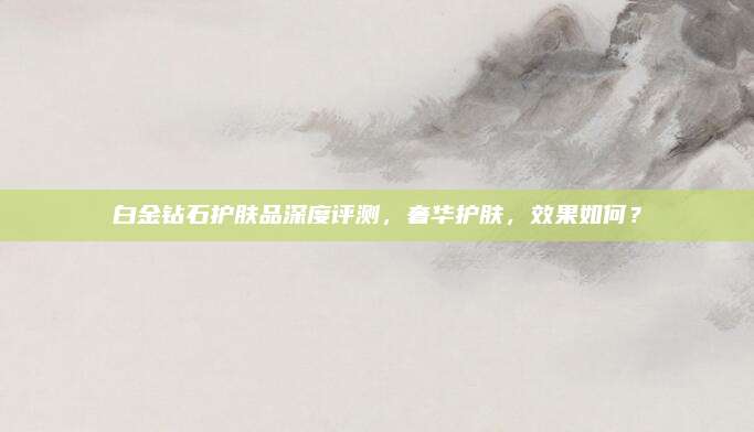 白金钻石护肤品深度评测，奢华护肤，效果如何？
