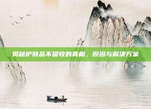 揭秘护肤品不吸收的真相，原因与解决方案