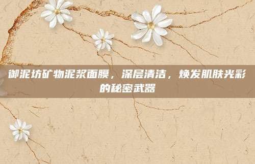 御泥坊矿物泥浆面膜，深层清洁，焕发肌肤光彩的秘密武器