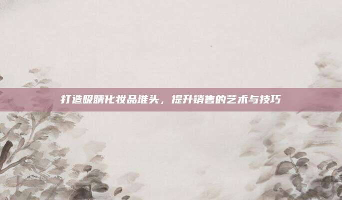打造吸睛化妆品堆头，提升销售的艺术与技巧