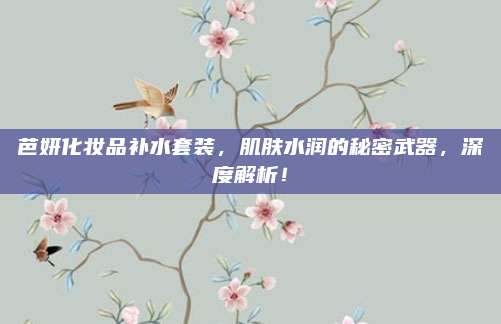 芭妍化妆品补水套装，肌肤水润的秘密武器，深度解析！
