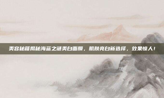 美容秘籍揭秘海蓝之谜美白面膜，肌肤亮白新选择，效果惊人！