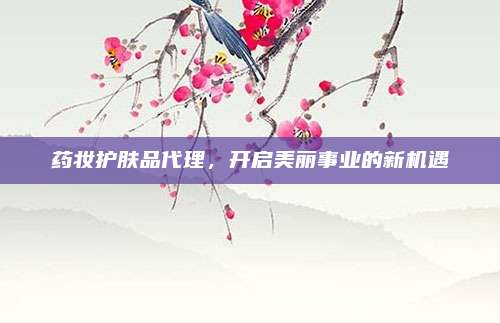 药妆护肤品代理，开启美丽事业的新机遇