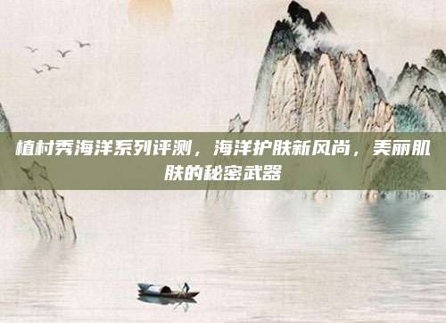 植村秀海洋系列评测，海洋护肤新风尚，美丽肌肤的秘密武器