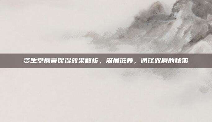 资生堂唇膏保湿效果解析，深层滋养，润泽双唇的秘密