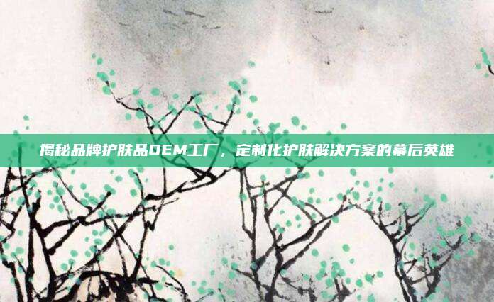 揭秘品牌护肤品OEM工厂，定制化护肤解决方案的幕后英雄