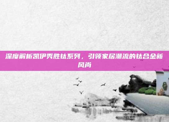 深度解析凯伊秀胜钛系列，引领家居潮流的钛合金新风尚