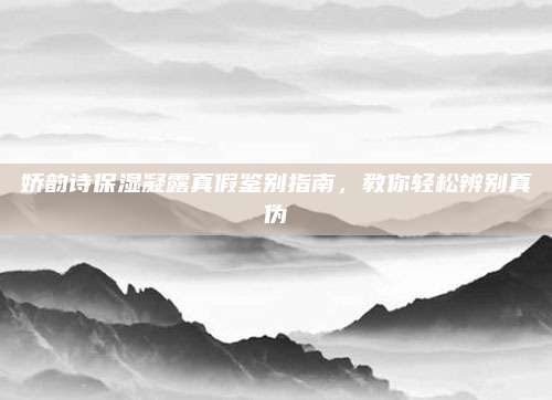 娇韵诗保湿凝露真假鉴别指南，教你轻松辨别真伪