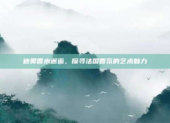 迪奥香水邂逅，探寻法国香氛的艺术魅力