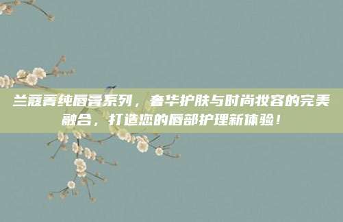 兰蔻菁纯唇膏系列，奢华护肤与时尚妆容的完美融合，打造您的唇部护理新体验！