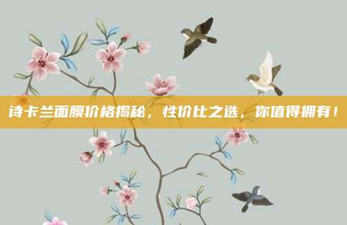诗卡兰面膜价格揭秘，性价比之选，你值得拥有！