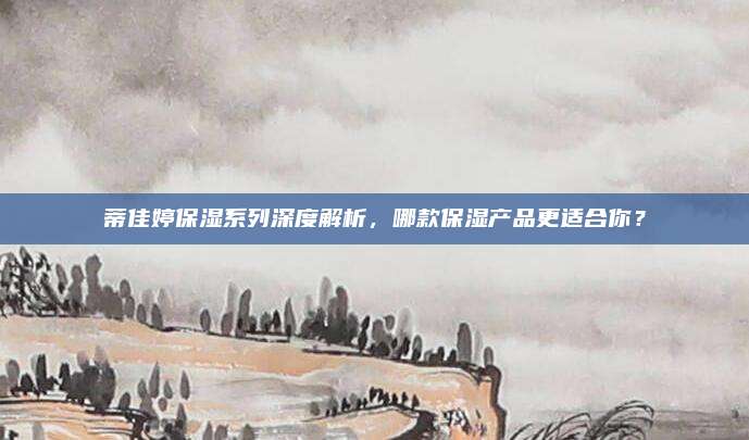 蒂佳婷保湿系列深度解析，哪款保湿产品更适合你？