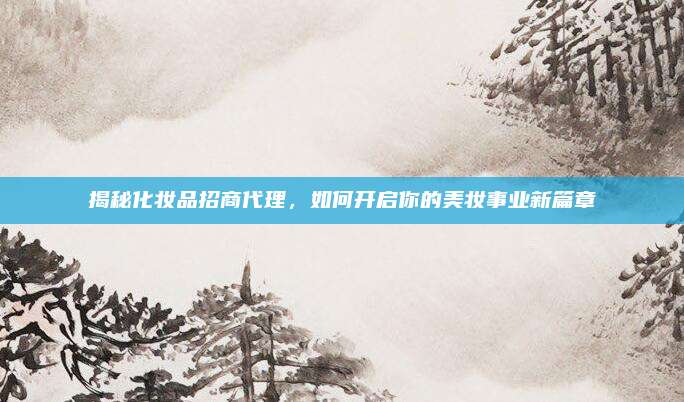 揭秘化妆品招商代理，如何开启你的美妆事业新篇章
