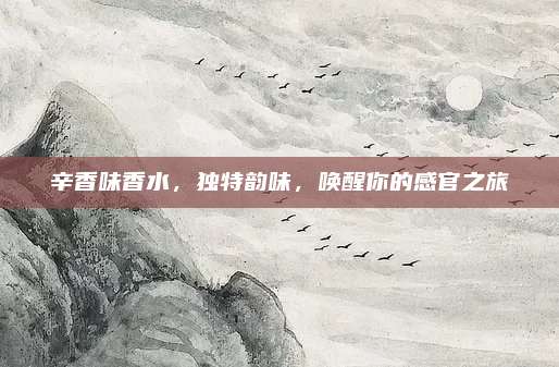 辛香味香水，独特韵味，唤醒你的感官之旅