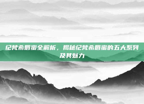 纪梵希唇蜜全解析，揭秘纪梵希唇蜜的五大系列及其魅力