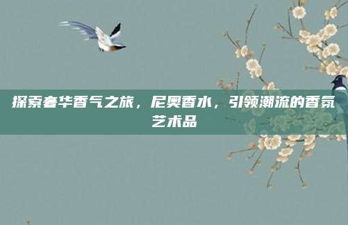 探索奢华香气之旅,尼奥香水,引领潮流的香氛艺术品