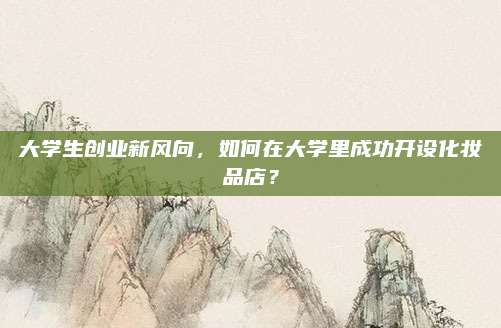 大学生创业新风向，如何在大学里成功开设化妆品店？