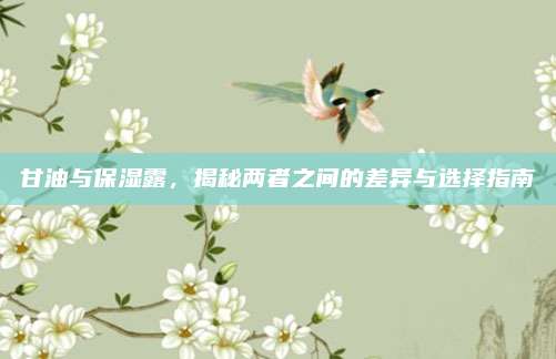 甘油与保湿露,揭秘两者之间的差异与选择指南