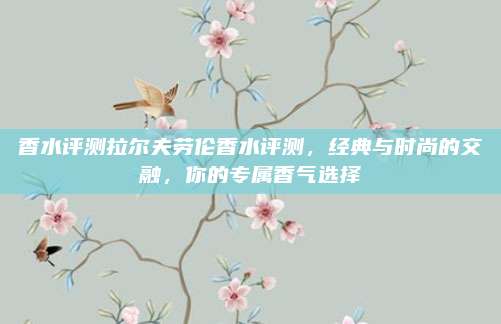 香水评测拉尔夫劳伦香水评测,经典与时尚的交融,你的专属香气选择