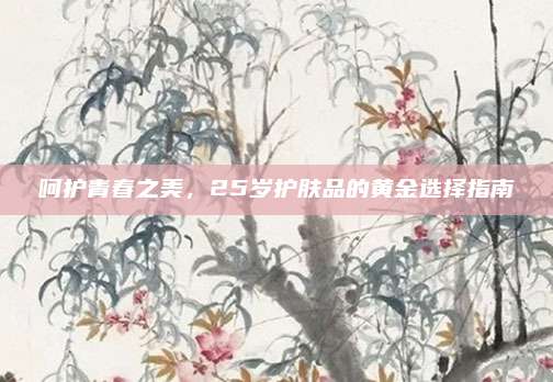 呵护青春之美,25岁护肤品的黄金选择指南