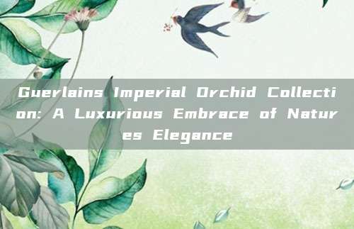 Guerlains Imperial Orchid Collection: A Luxurious Embrace of Natures Elegance
