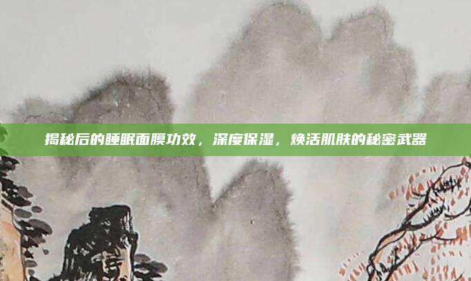 揭秘后的睡眠面膜功效，深度保湿，焕活肌肤的秘密武器