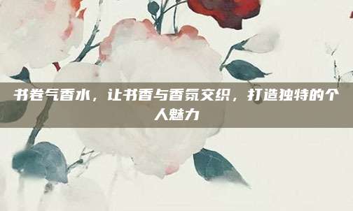 书卷气香水，让书香与香氛交织，打造独特的个人魅力