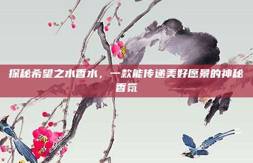 探秘希望之水香水，一款能传递美好愿景的神秘香氛
