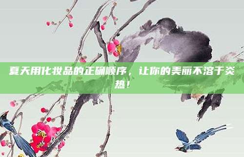 夏天用化妆品的正确顺序，让你的美丽不溶于炎热！