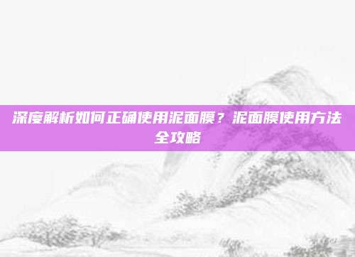 深度解析如何正确使用泥面膜?泥面膜使用方法全攻略
