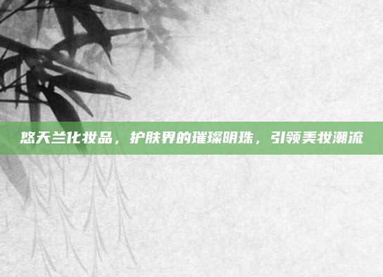 悠天兰化妆品,护肤界的璀璨明珠,引领美妆潮流