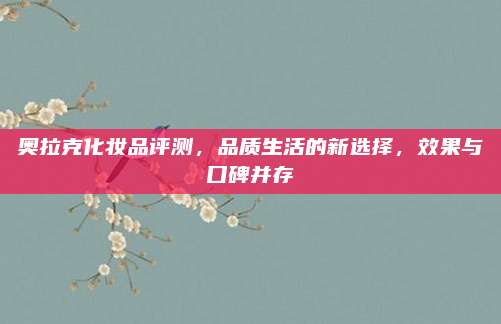 奥拉克化妆品评测,品质生活的新选择,效果与口碑并存