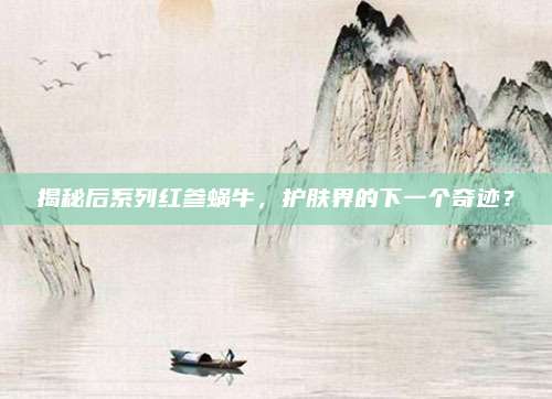 揭秘后系列红参蜗牛，护肤界的下一个奇迹？