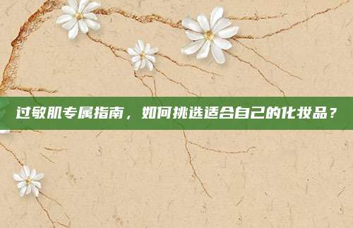 过敏肌专属指南,如何挑选适合自己的化妆品?