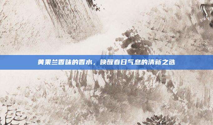 黄果兰香味的香水,唤醒春日气息的清新之选