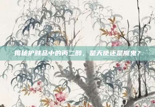 揭秘护肤品中的丙二醇，是天使还是魔鬼？
