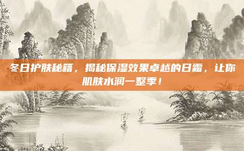 冬日护肤秘籍，揭秘保湿效果卓越的日霜，让你肌肤水润一整季！